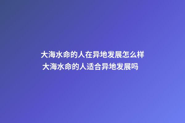 大海水命的人在异地发展怎么样 大海水命的人适合异地发展吗